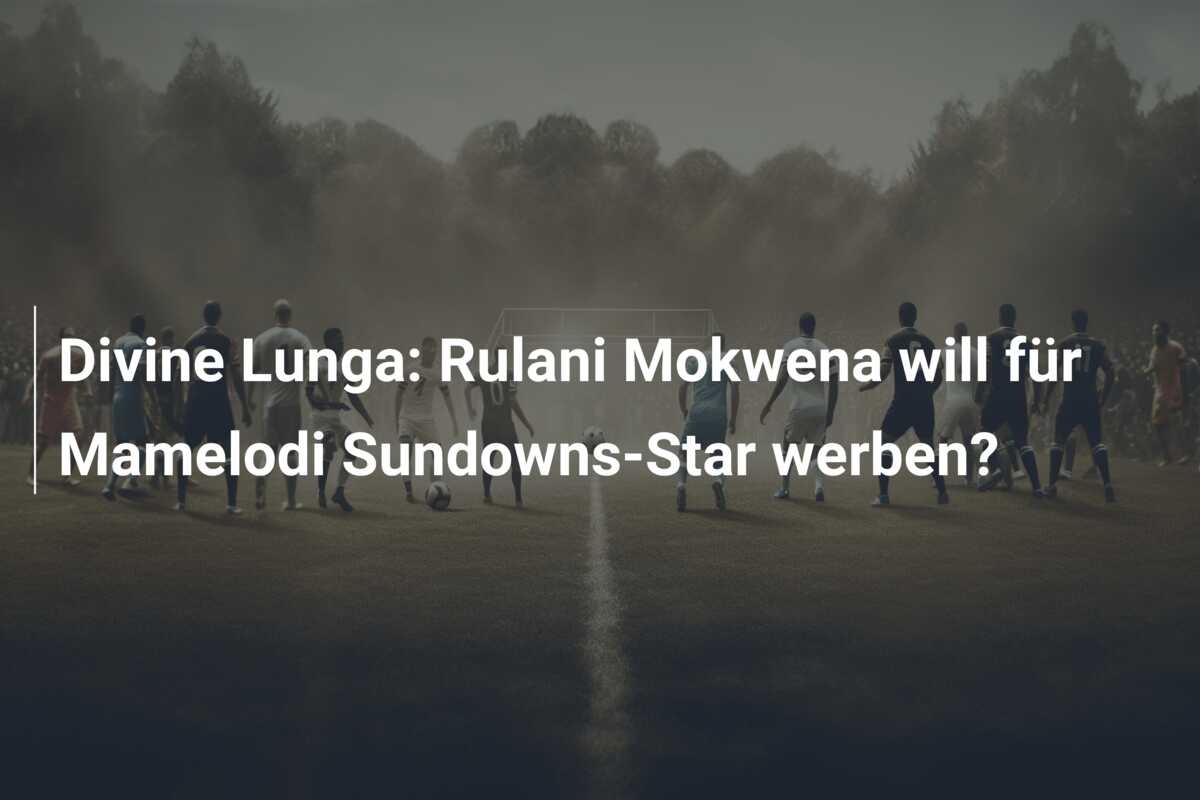 Divine Lunga: Rulani Mokwena will für Mamelodi Sundowns-Star werben?