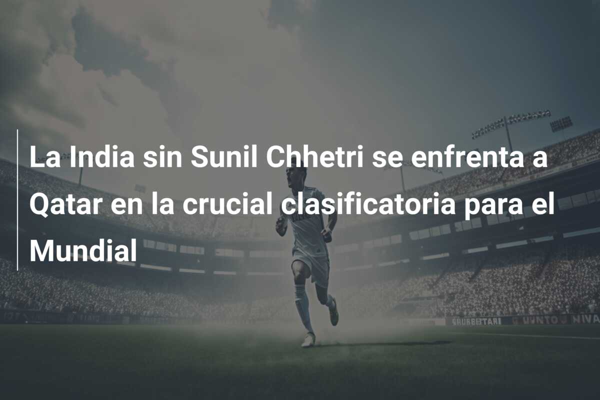 La India sin Sunil Chhetri se enfrenta a Qatar en la crucial clasificatoria para el Mundial