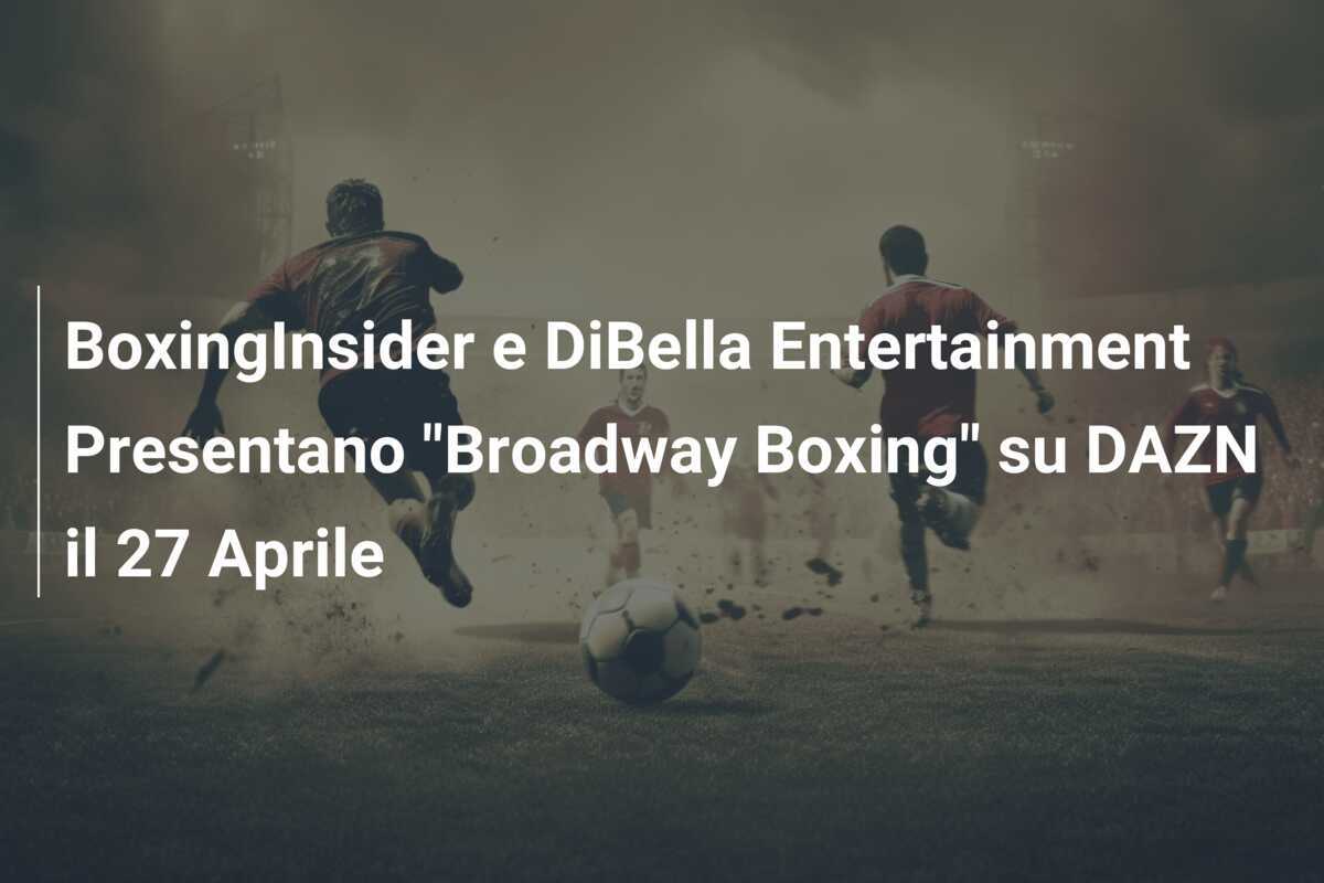 BoxingInsider e DiBella Entertainment Presentano "Broadway Boxing" su DAZN il 27 Aprile