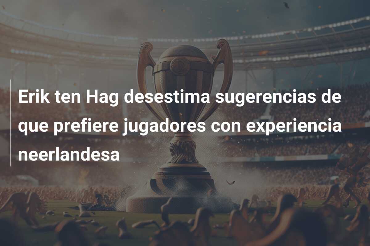 Erik ten Hag desestima sugerencias de que prefiere jugadores con experiencia neerlandesa