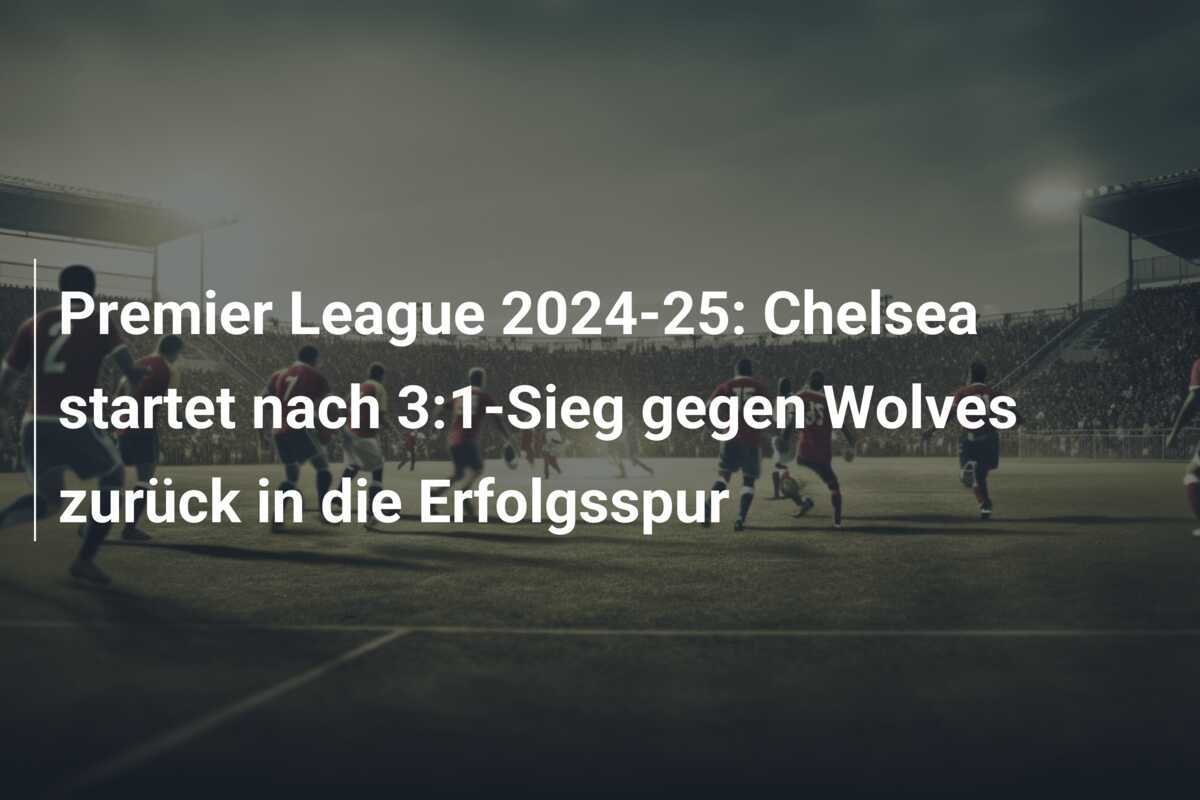 Premier League 2024-25: Chelsea startet nach 3:1-Sieg gegen Wolves zurück in die Erfolgsspur