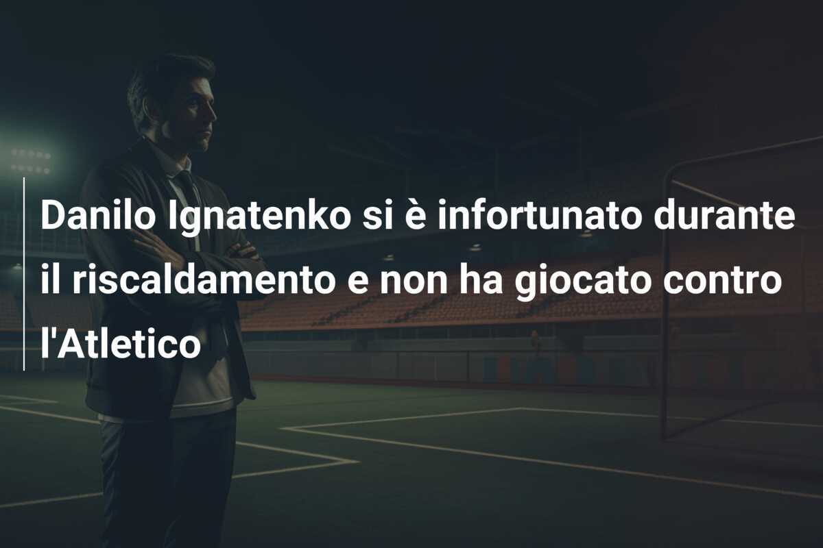 Danilo Ignatenko si è infortunato durante il riscaldamento e non ha giocato contro l'Atletico
