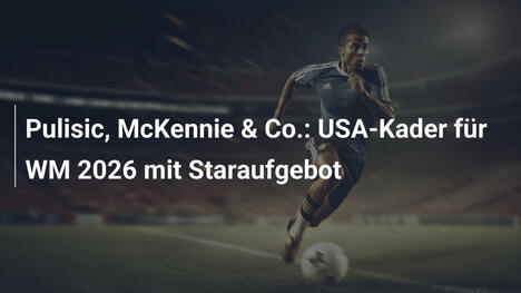 Pulisic, McKennie & Co.: USA-Kader für WM 2026 mit Staraufgebot