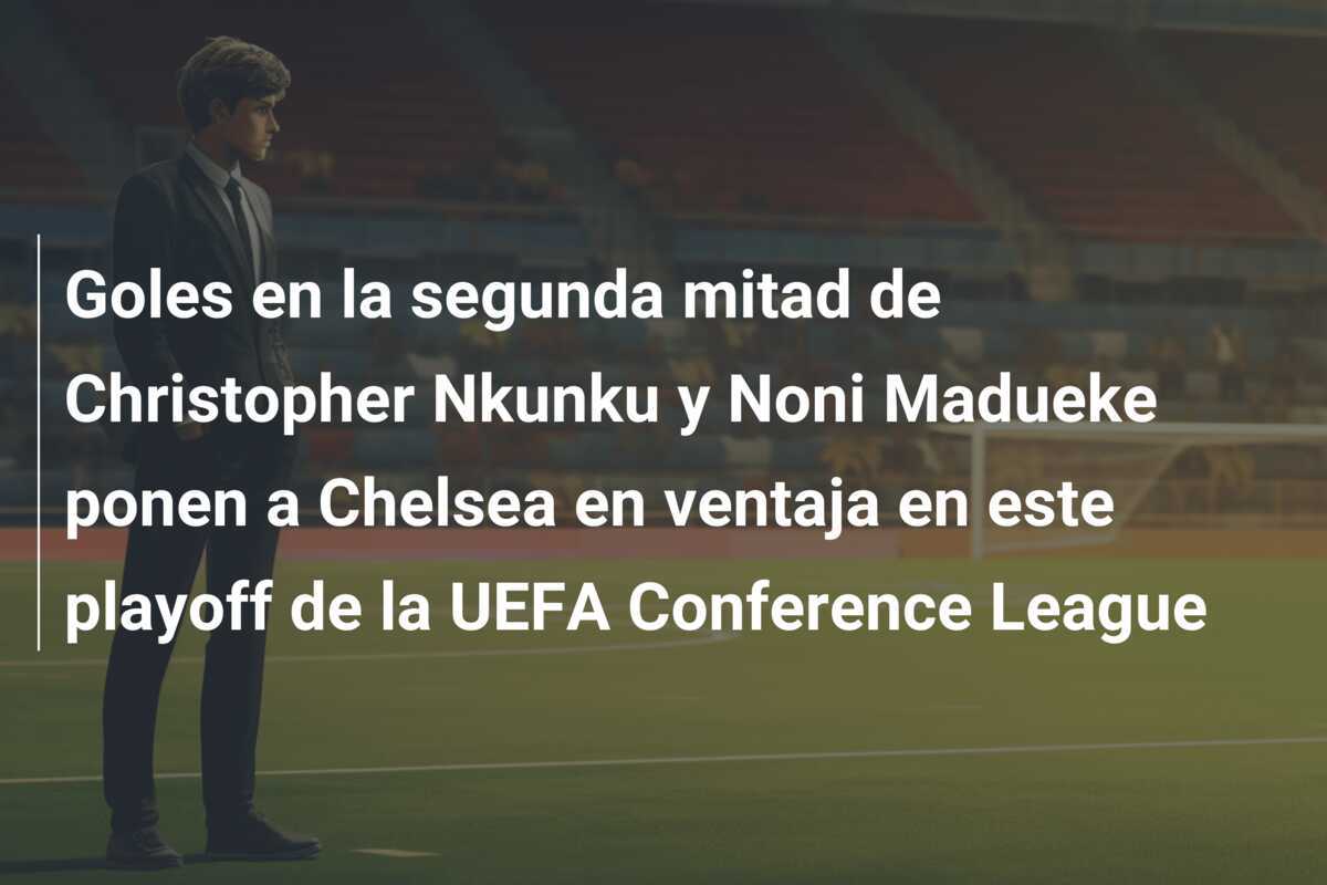 Goles en la segunda mitad de Christopher Nkunku y Noni Madueke ponen a Chelsea en ventaja en este playoff de la UEFA Conference League
