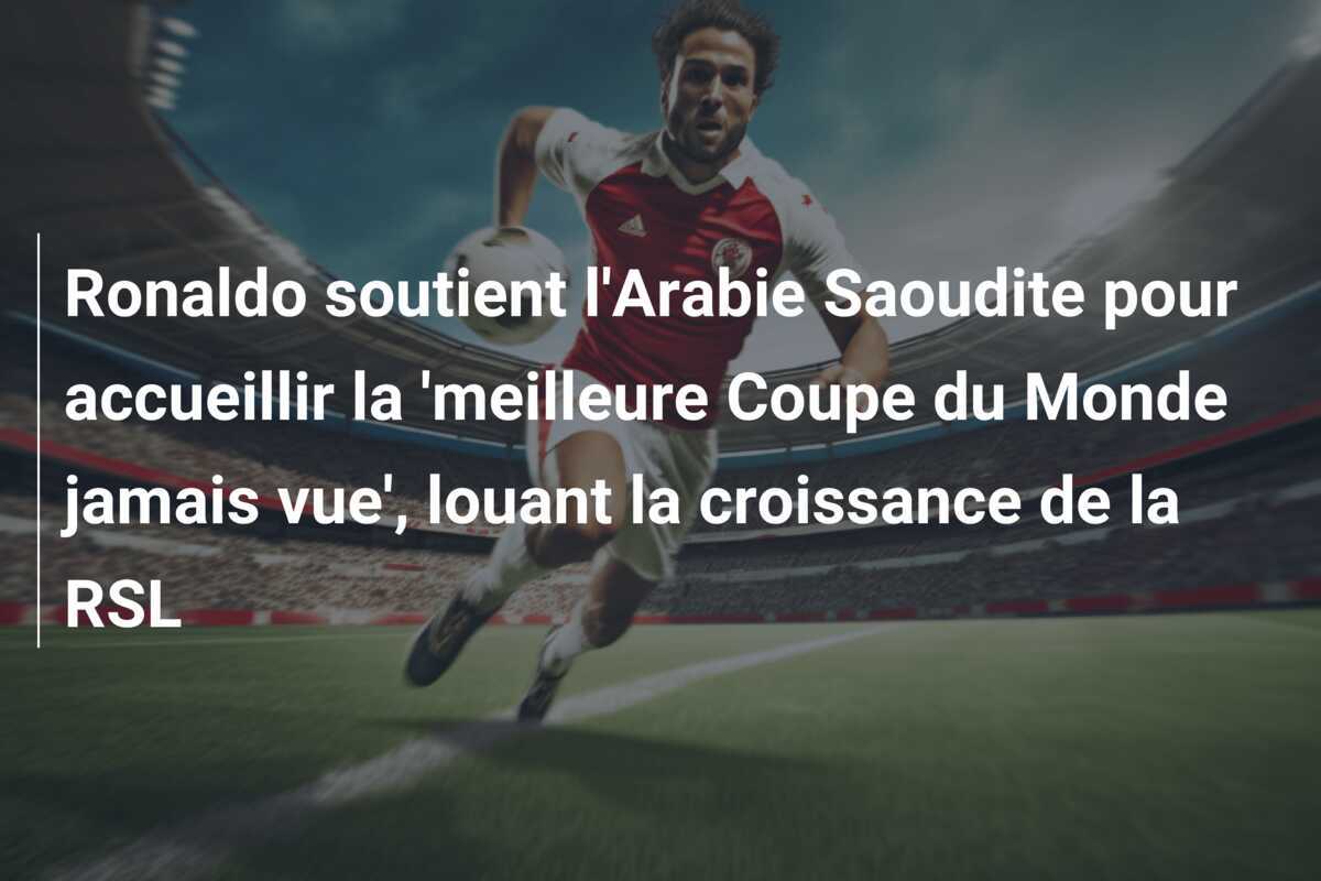 Ronaldo soutient l'Arabie Saoudite pour accueillir la 'meilleure Coupe du Monde jamais vue', louant la croissance de la RSL
