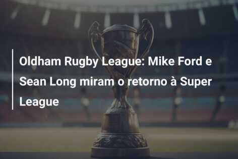 Oldham Rugby League: Mike Ford e Sean Long miram o retorno à Super League