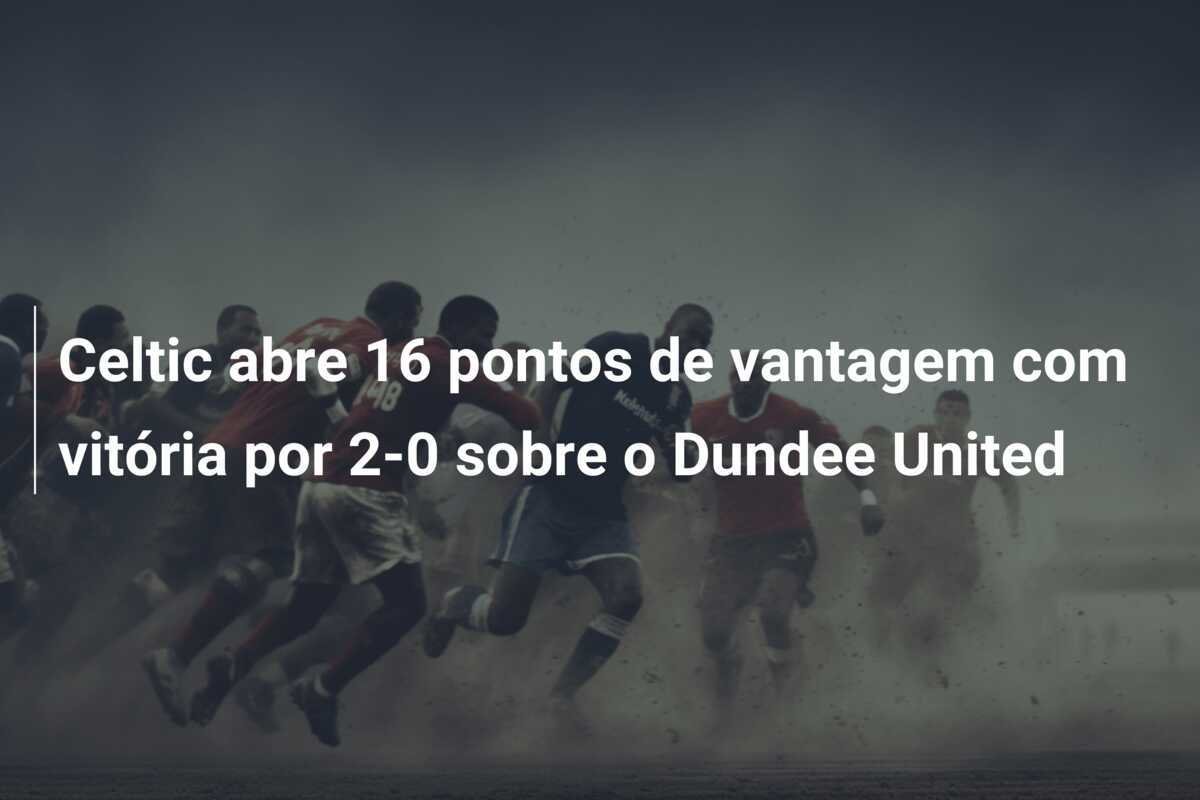 Celtic abre 16 pontos de vantagem com vitória por 2-0 sobre o Dundee United