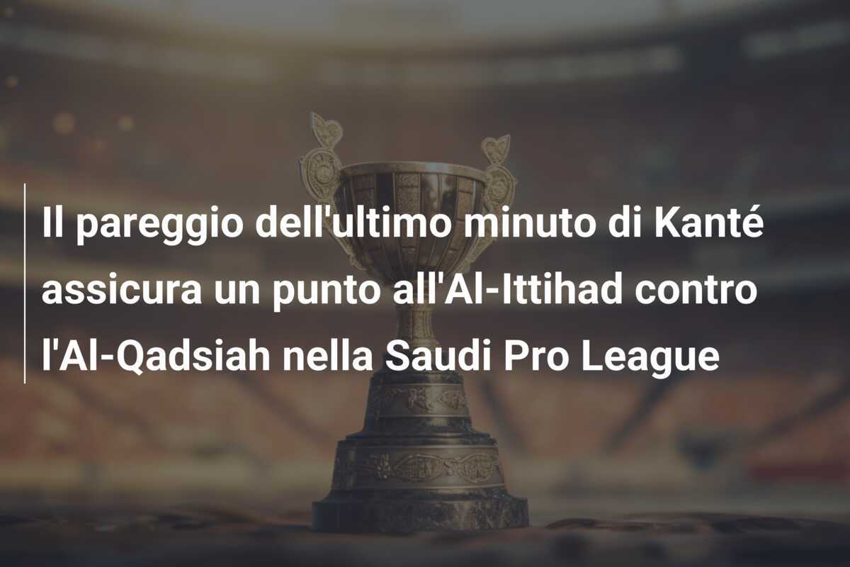 Il pareggio dell'ultimo minuto di Kanté assicura un punto all'Al-Ittihad contro l'Al-Qadsiah nella Saudi Pro League