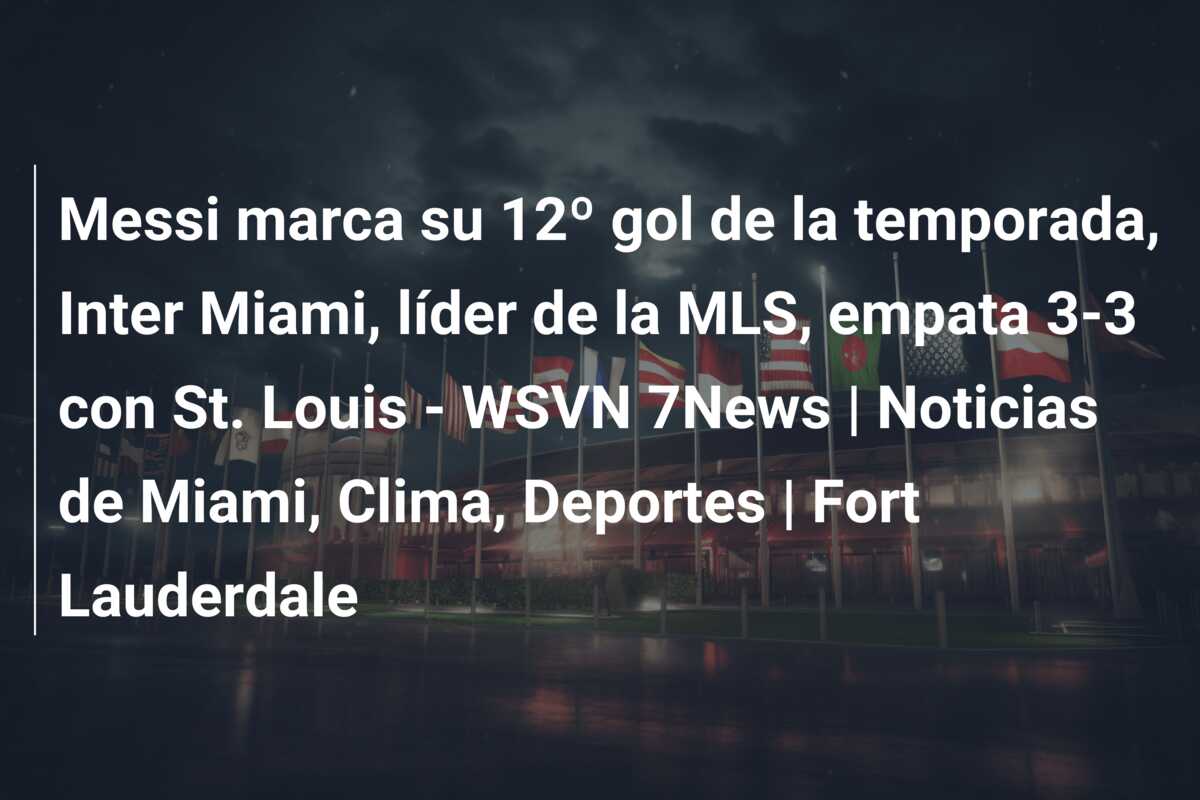 Messi marca su 12º gol de la temporada, Inter Miami, líder de la MLS, empata 3-3 con St. Louis – WSVN 7News | Noticias de Miami, Clima, Deportes | Fort Lauderdale
