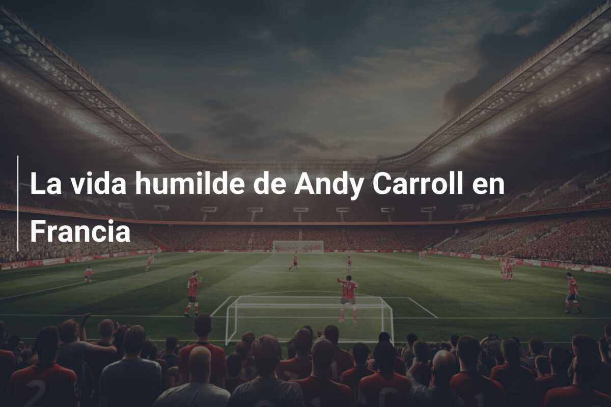 La vida humilde de Andy Carroll en Francia