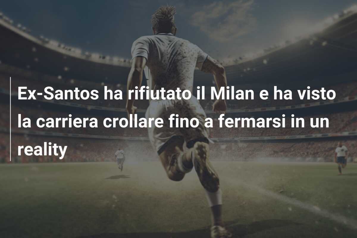 Ex-Santos ha rifiutato il Milan e ha visto la carriera crollare fino a fermarsi in un reality