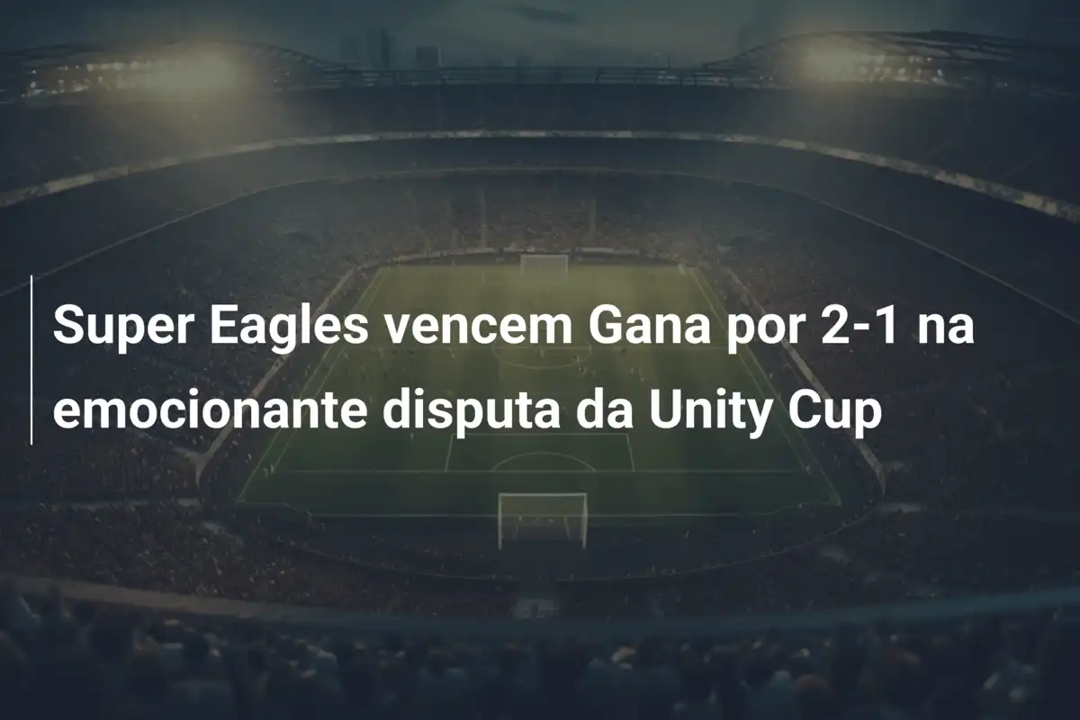Super Eagles vencem Gana por 2-1 na emocionante disputa da Unity Cup