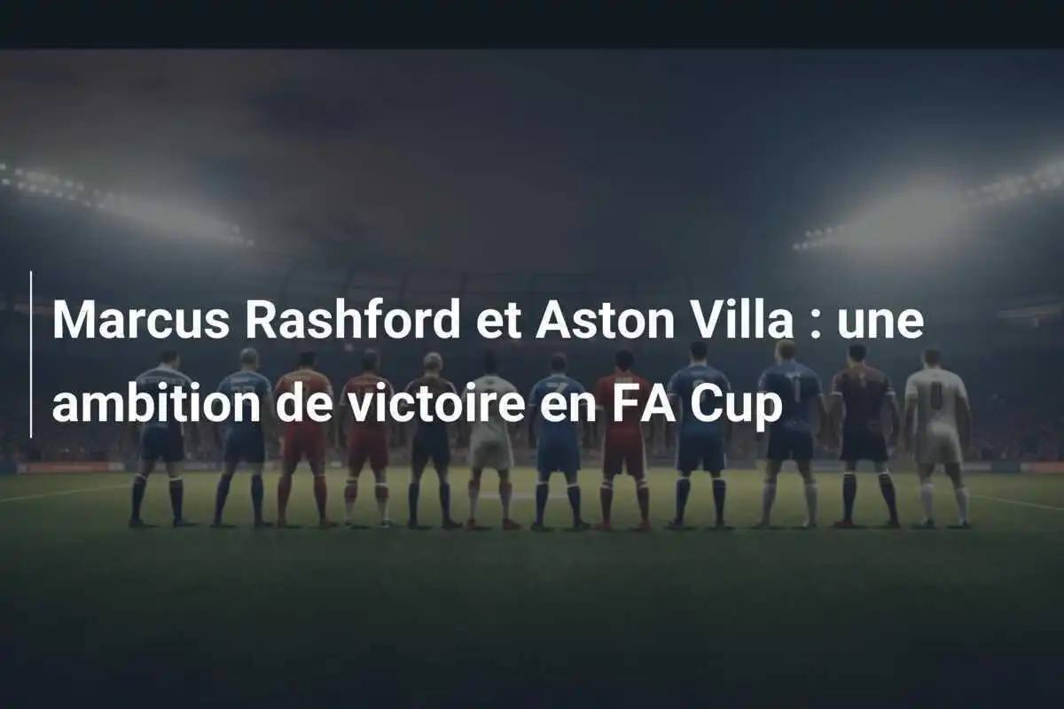 Marcus Rashford et Aston Villa : une ambition de victoire en FA Cup