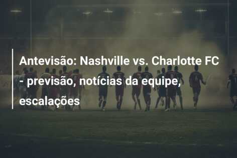 Antevisão: Nashville vs. Charlotte FC – previsão, notícias da equipe, escalações