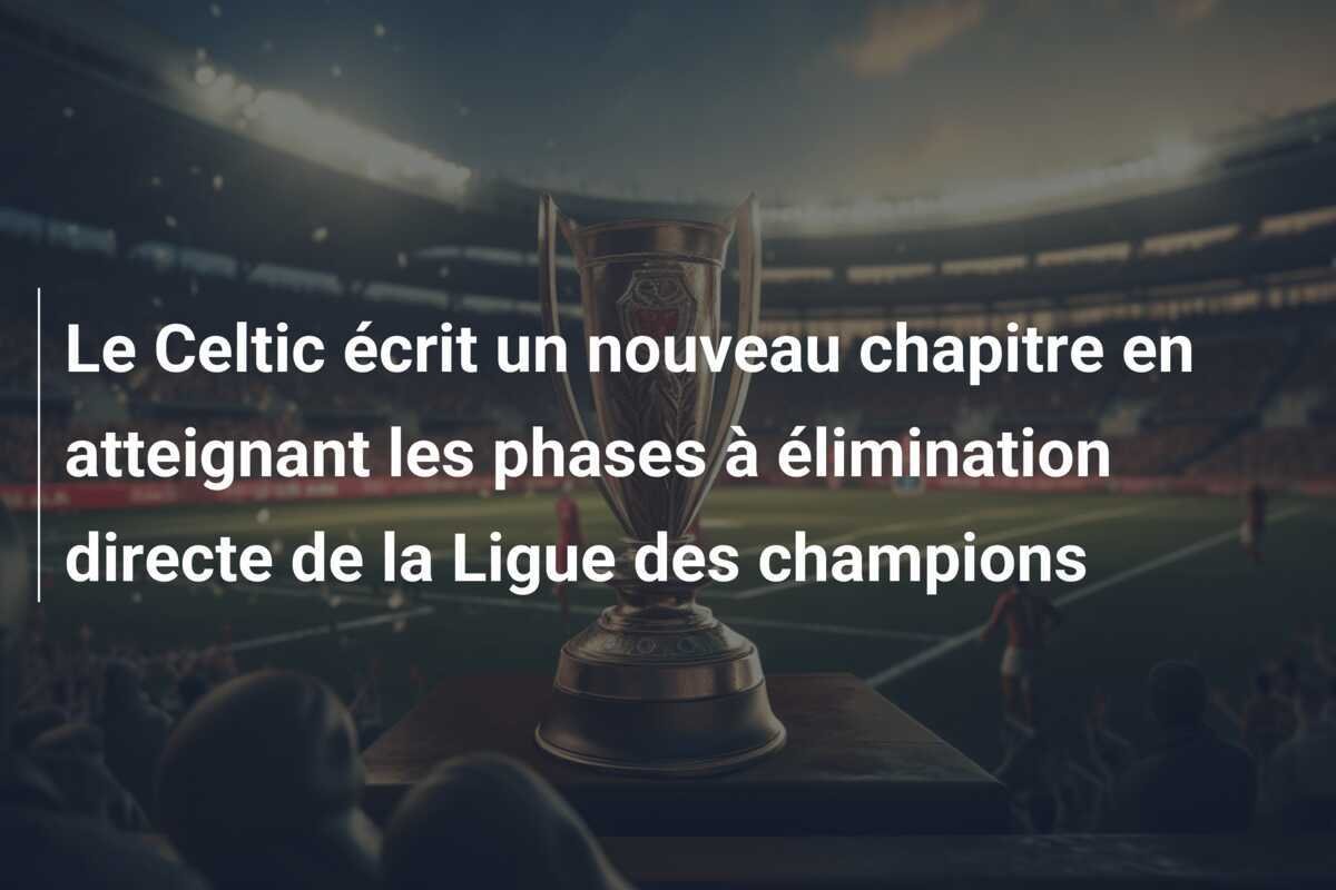 Le Celtic écrit un nouveau chapitre en atteignant les phases à élimination directe de la Ligue des champions