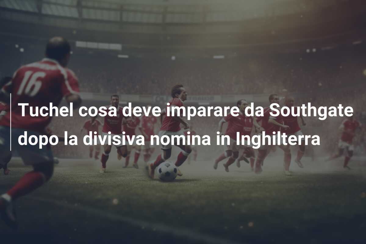 Tuchel cosa deve imparare da Southgate dopo la divisiva nomina in Inghilterra