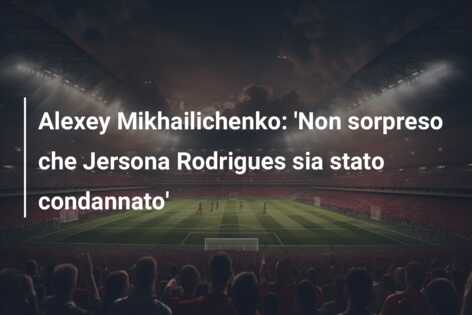 Alexey Mikhailichenko: ‘Non sorpreso che Jersona Rodrigues sia stato condannato’