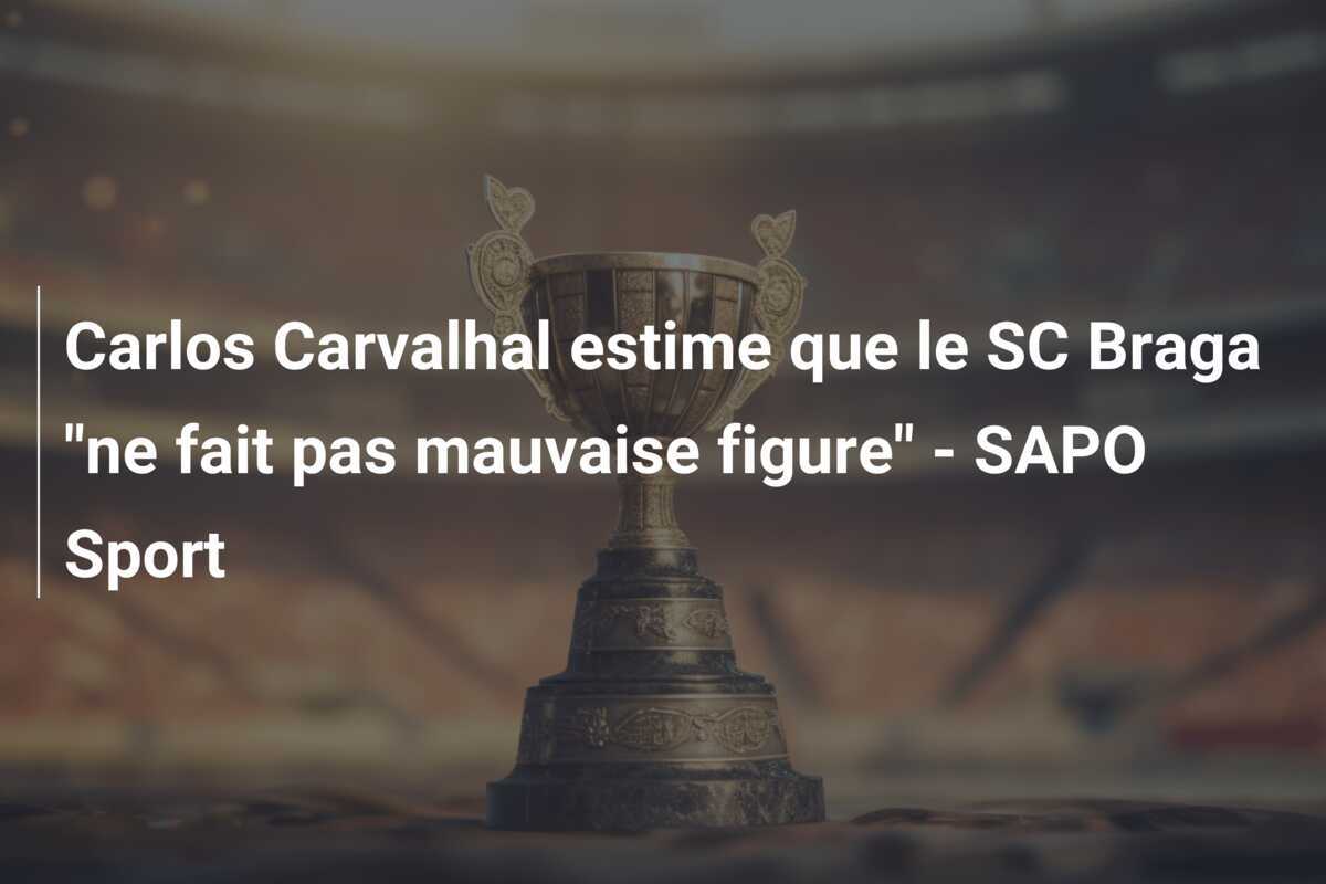 Carlos Carvalhal estime que le SC Braga "ne fait pas mauvaise figure" - SAPO Sport