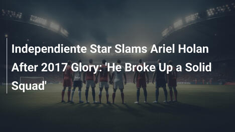 Stella dell'Independiente Attacca Ariel Holan Dopo il 2017