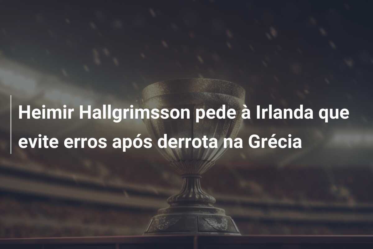 Heimir Hallgrimsson pede à Irlanda que evite erros após derrota na Grécia