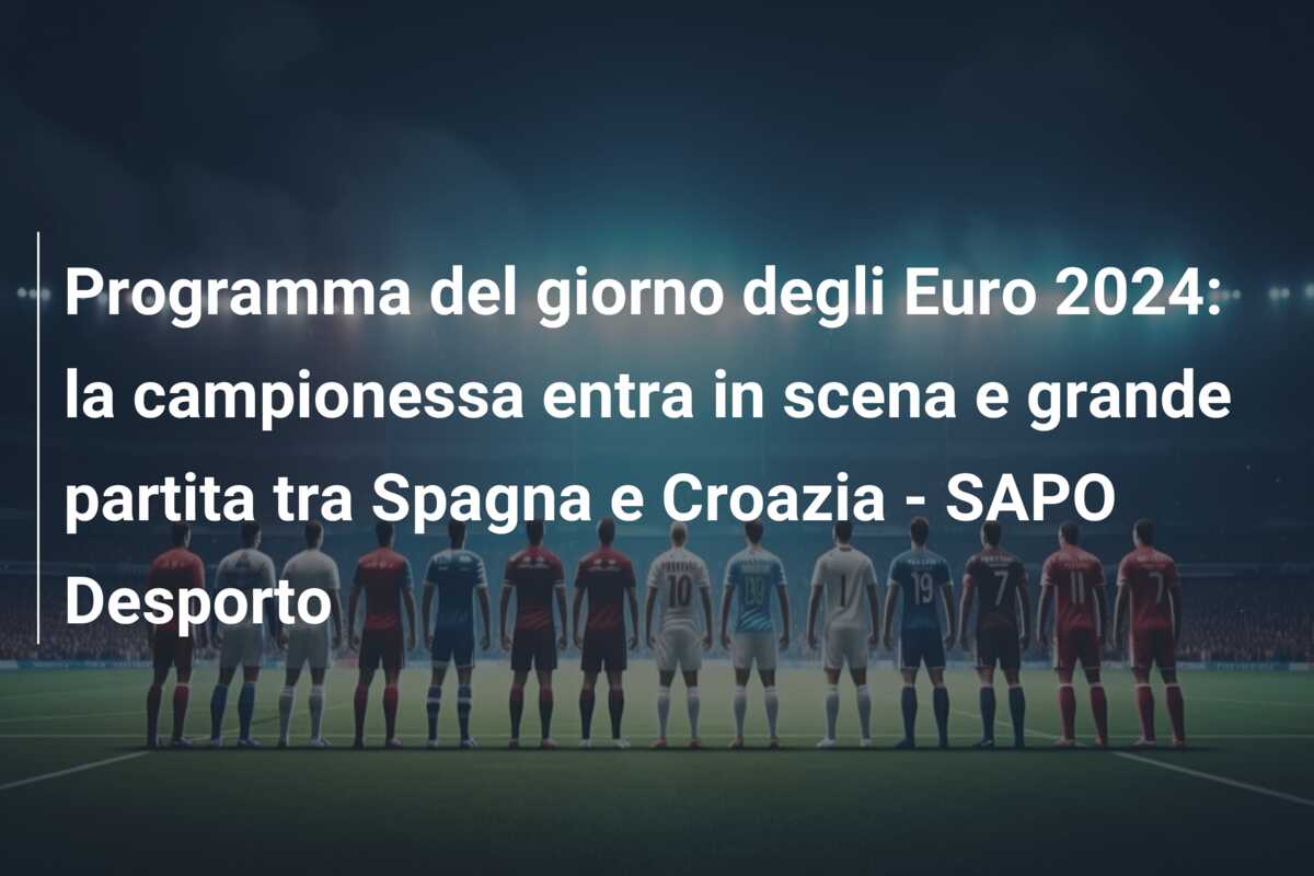 Programma del giorno degli Euro 2024: la campionessa entra in scena e grande partita tra Spagna e Croazia – SAPO Desporto