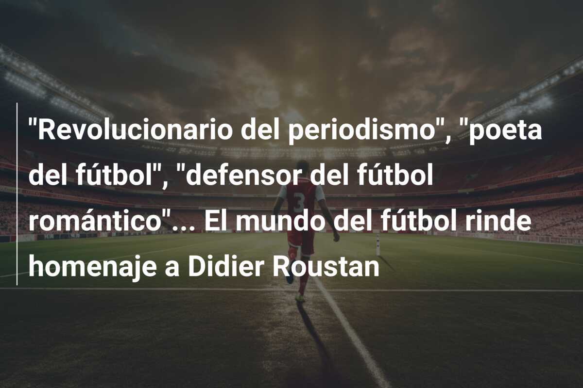 "Revolucionario del periodismo", "poeta del fútbol", "defensor del fútbol romántico"... El mundo del fútbol rinde homenaje a Didier Roustan