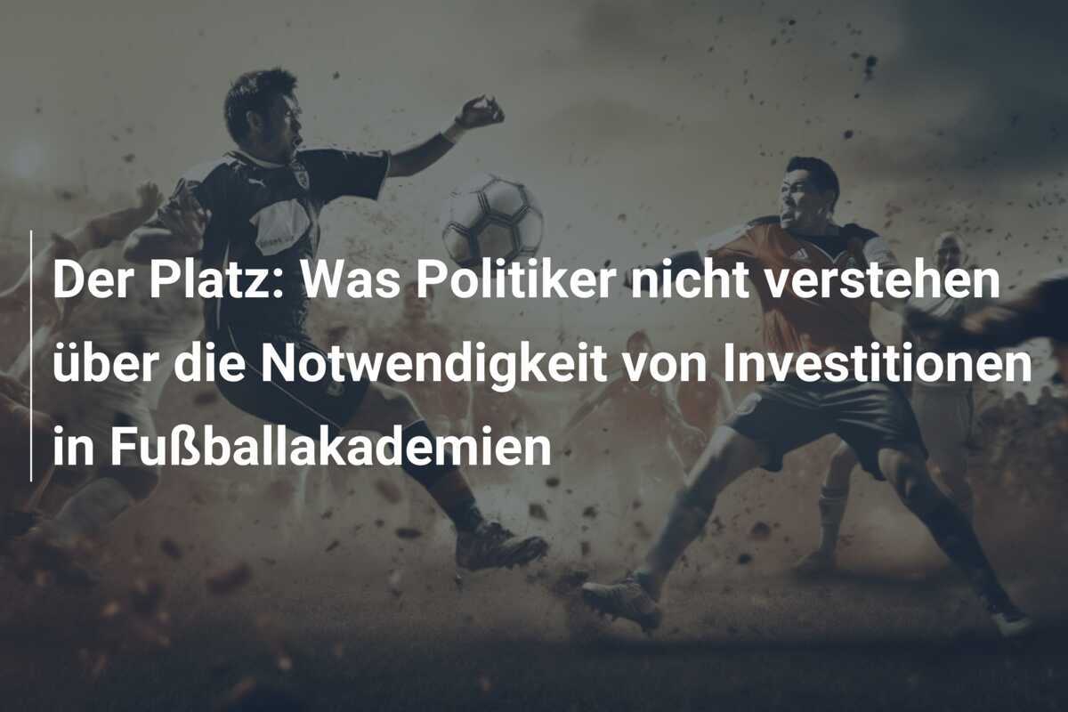 Der Platz: Was Politiker nicht verstehen über die Notwendigkeit von Investitionen in Fußballakademien