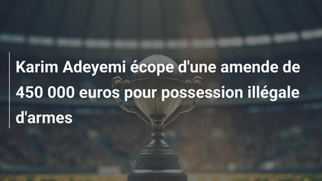 Karim Adeyemi écope d'une amende de 450 000 euros pour possession illégale d'armes