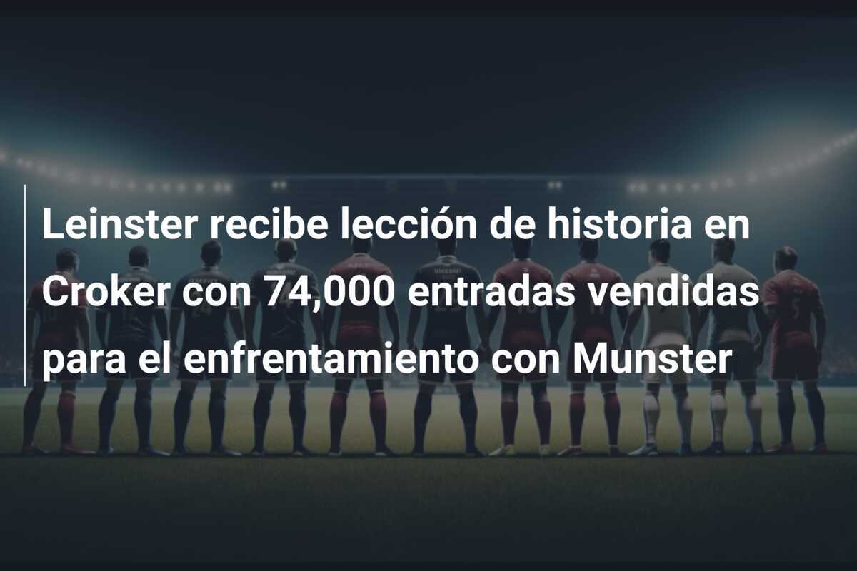 Leinster recibe lección de historia en Croker con 74,000 entradas vendidas para el enfrentamiento con Munster