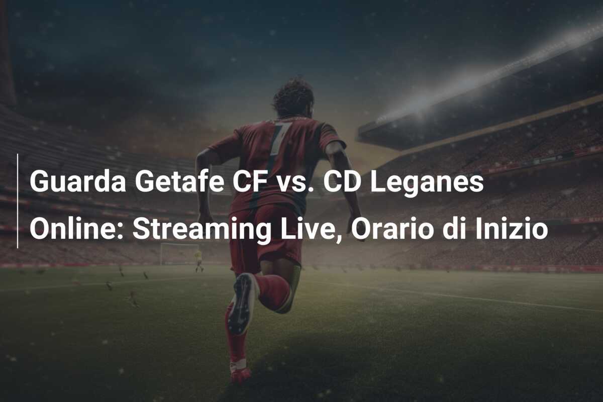 Guarda Getafe CF vs. CD Leganes Online: Streaming Live, Orario di Inizio