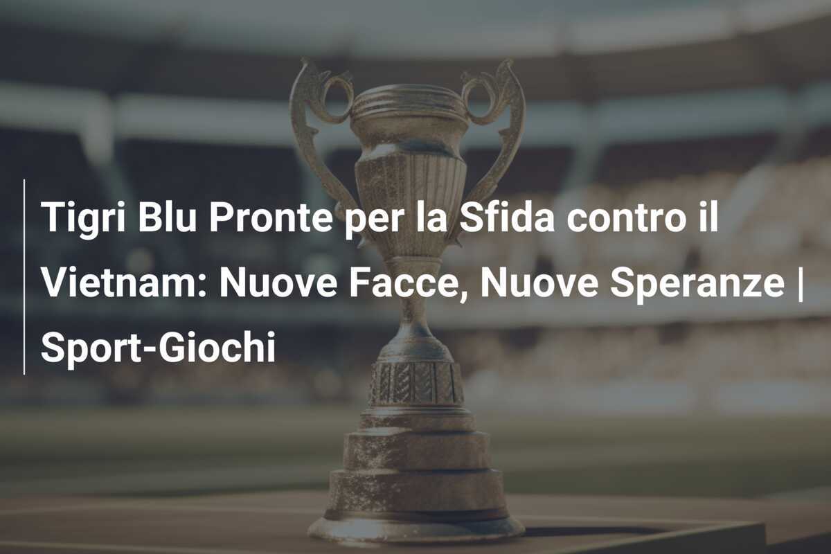Tigri Blu Pronte per la Sfida contro il Vietnam: Nuove Facce, Nuove Speranze | Sport-Giochi