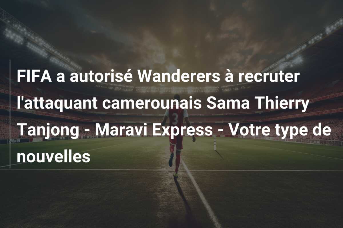 FIFA a autorisé Wanderers à recruter l’attaquant camerounais Sama Thierry Tanjong – Maravi Express – Votre type de nouvelles