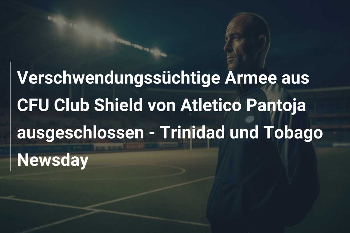 Verschwendungssüchtige Armee aus CFU Club Shield von Atletico Pantoja ausgeschlossen – Trinidad und Tobago Newsday