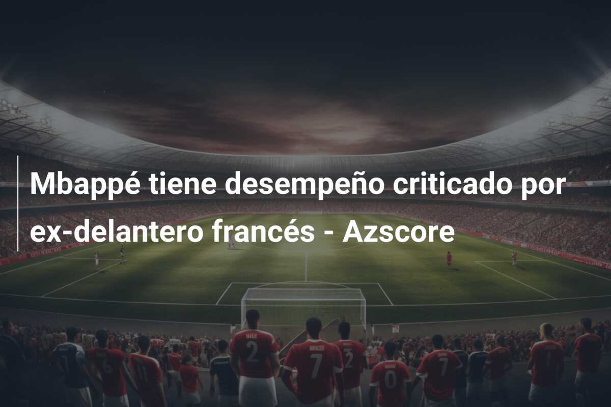 Mbappé tiene desempeño criticado por ex-delantero francés – Azscore
