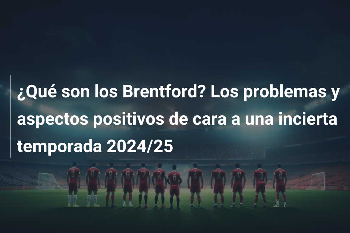 ¿Qué son los Brentford? Los problemas y aspectos positivos de cara a una incierta temporada 2024/25
