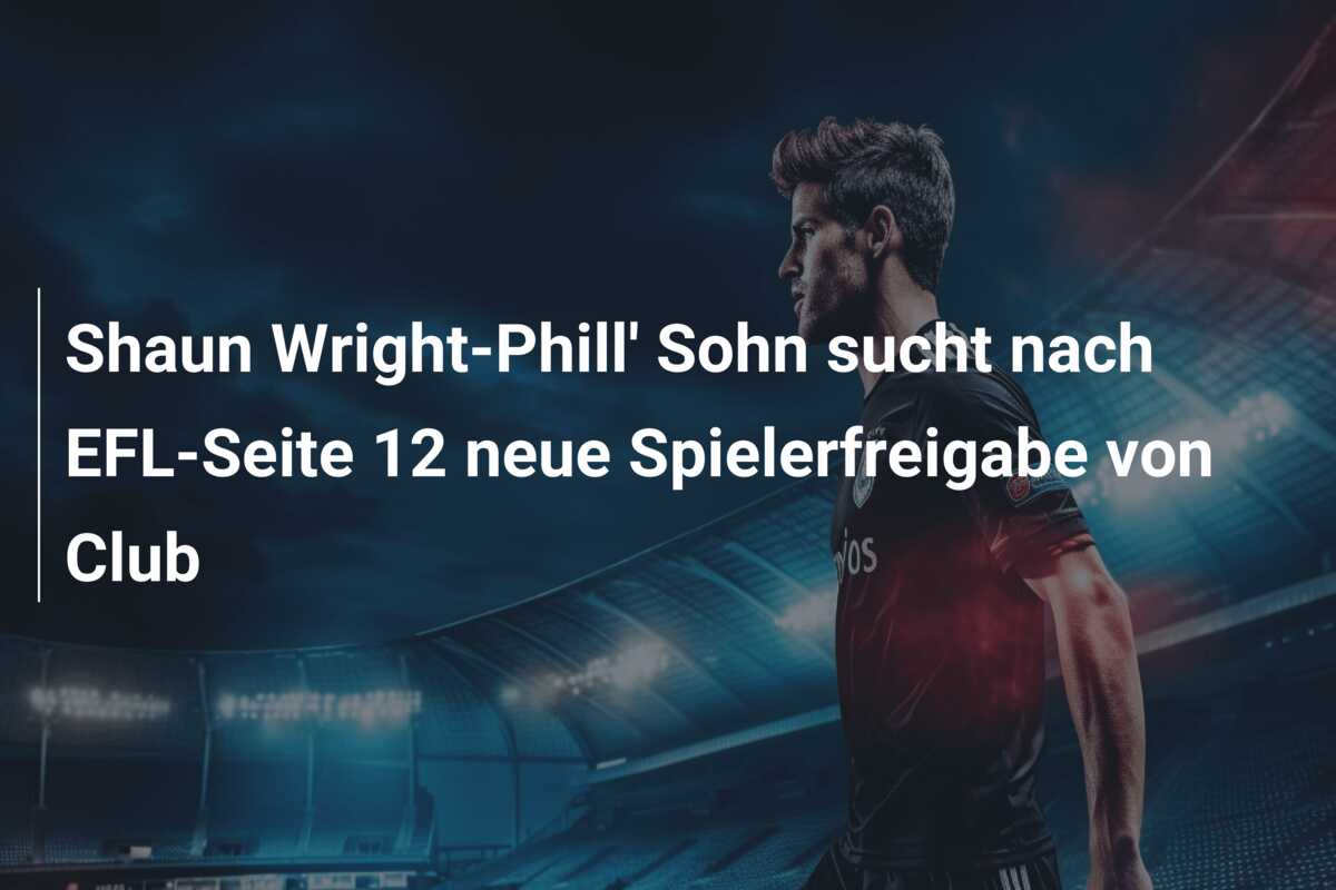 Shaun Wright-Phill’ Sohn sucht nach EFL-Seite 12 neue Spielerfreigabe von Club