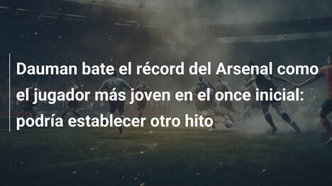 Dauman bate el récord del Arsenal como el jugador más joven en el once inicial: podría establecer otro hito