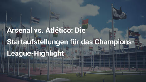 Arsenal vs. Atlético: Die Startaufstellungen für das Champions-League-Highlight