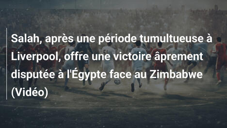 Salah, après une période tumultueuse à Liverpool, offre une victoire âprement disputée à l'Égypte face au Zimbabwe (Vidéo)