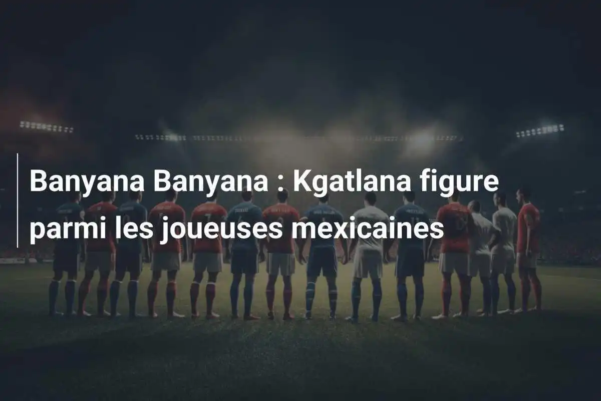 Banyana Banyana : Kgatlana figure parmi les joueuses mexicaines