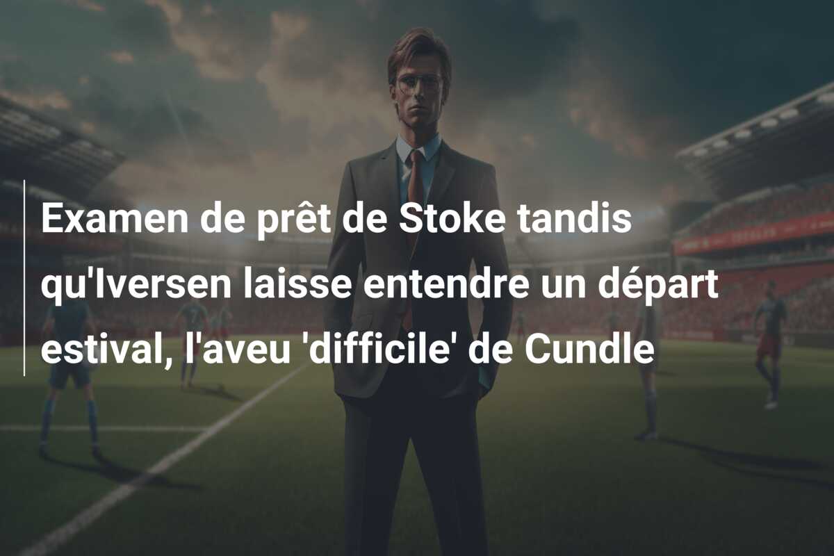 Examen de prêt de Stoke tandis qu’Iversen laisse entendre un départ estival, l’aveu ‘difficile’ de Cundle
