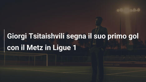 Giorgi Tsitaishvili segna il suo primo gol con il Metz in Ligue 1
