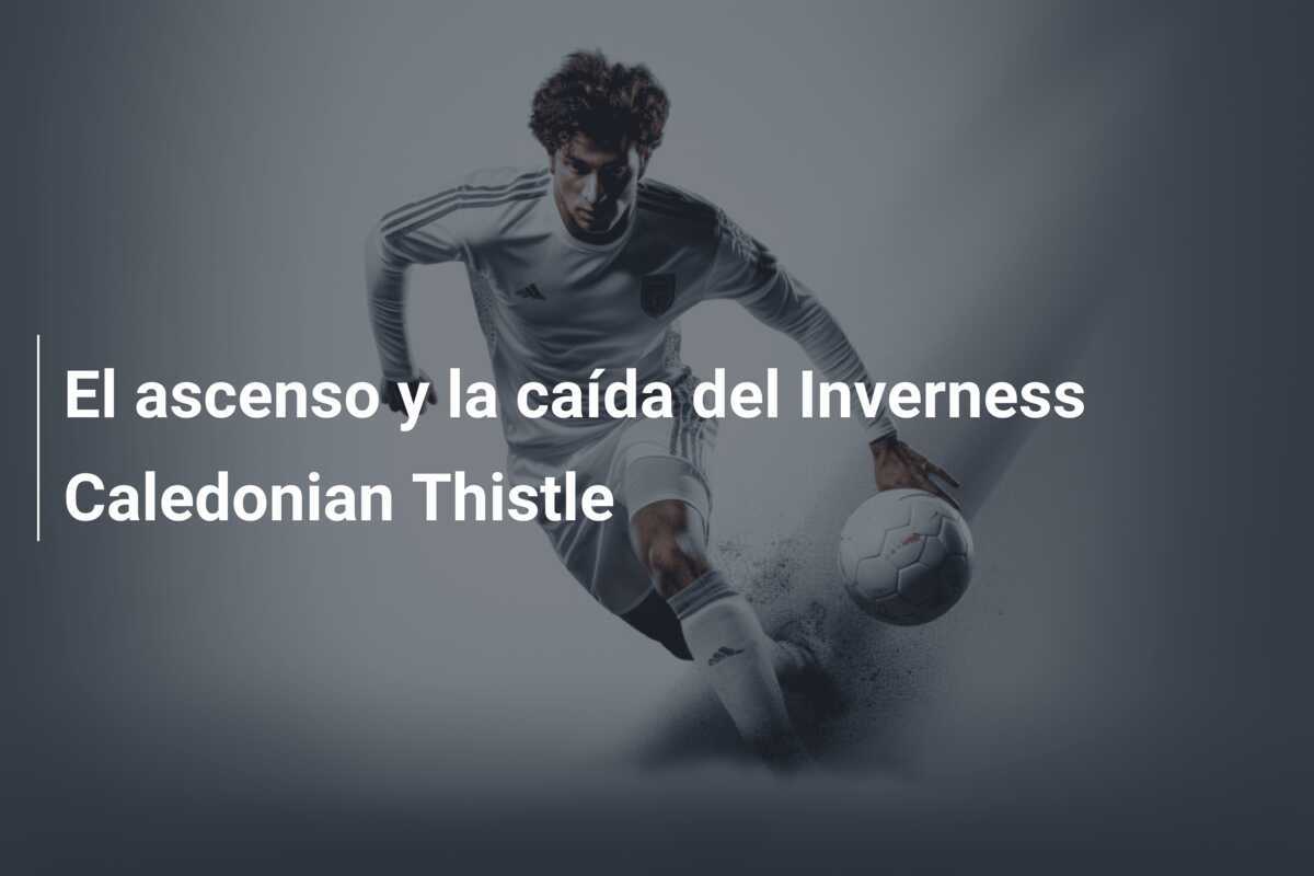 El ascenso y la caída del Inverness Caledonian Thistle