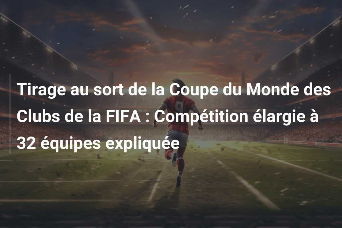 Tirage au sort de la Coupe du Monde des Clubs de la FIFA : Compétition élargie à 32 équipes expliquée