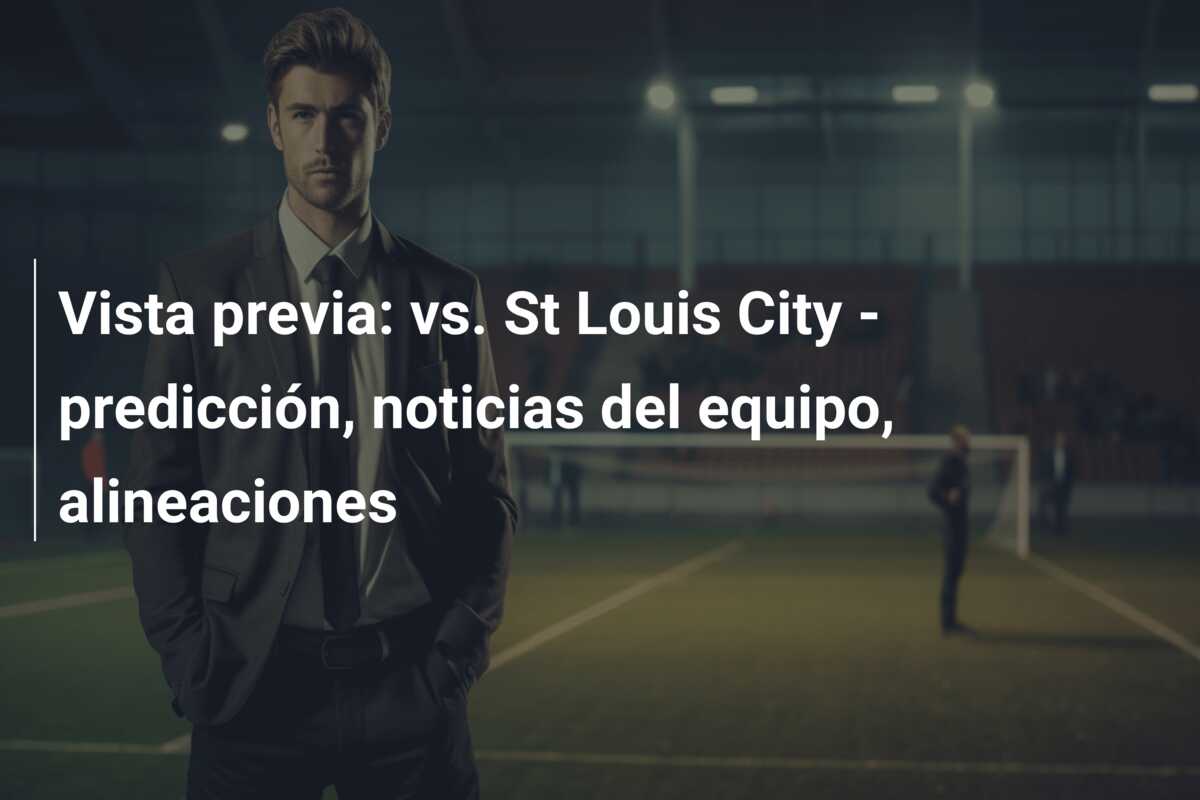 Vista previa: vs. St Louis City – predicción, noticias del equipo, alineaciones