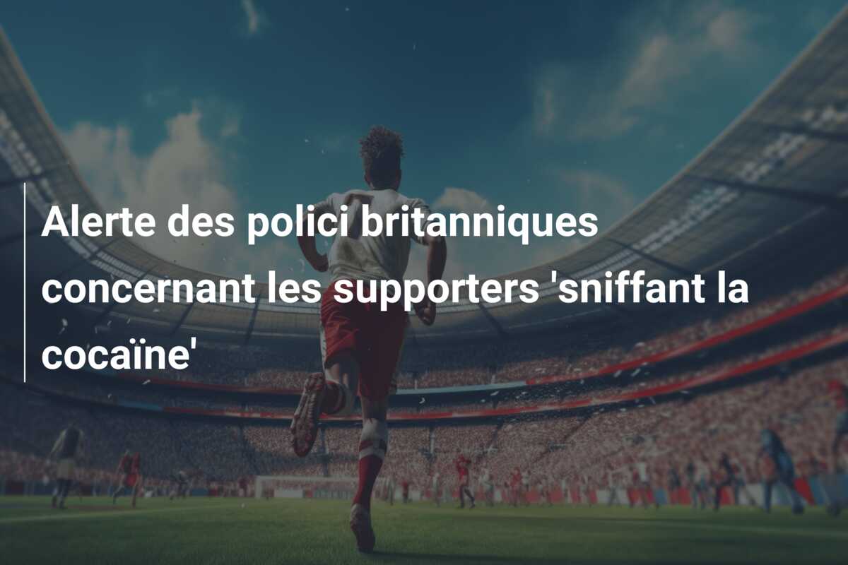 Alerte des polici britanniques concernant les supporters ‘sniffant la cocaïne’
