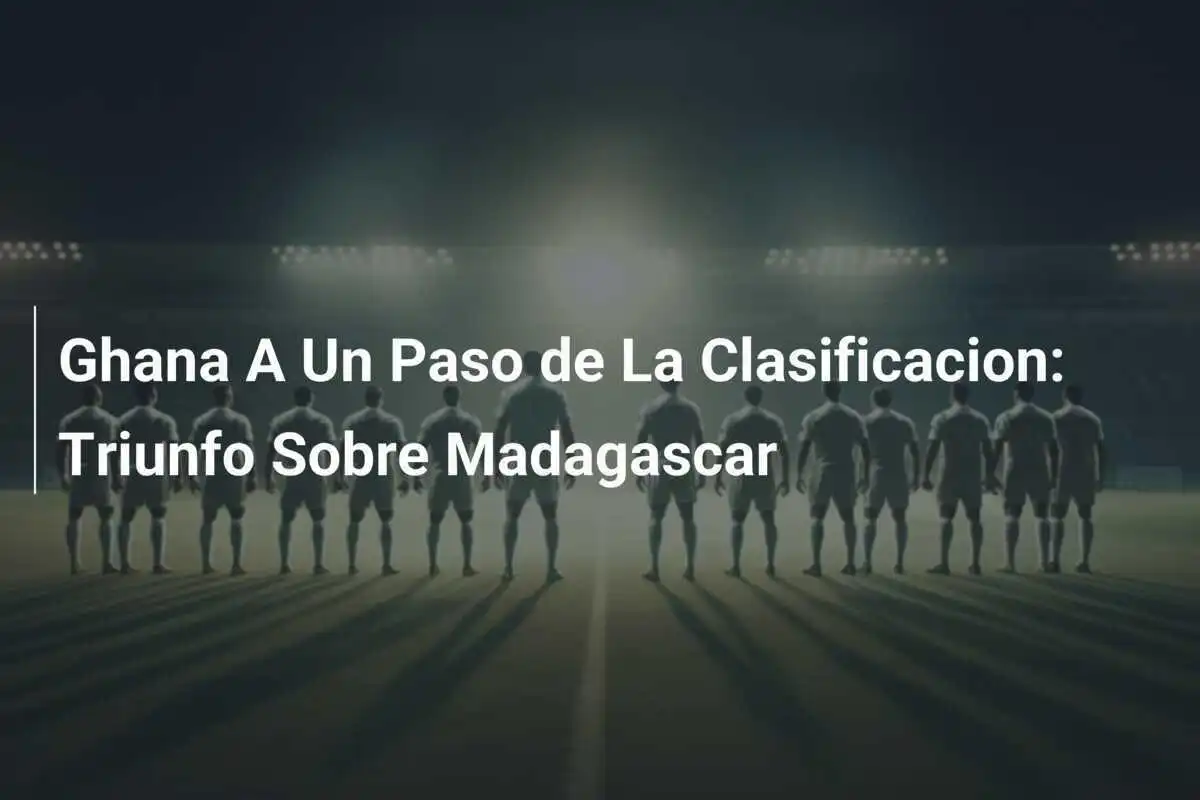 Ghana A Un Paso de La Clasificacion: Triunfo Sobre Madagascar