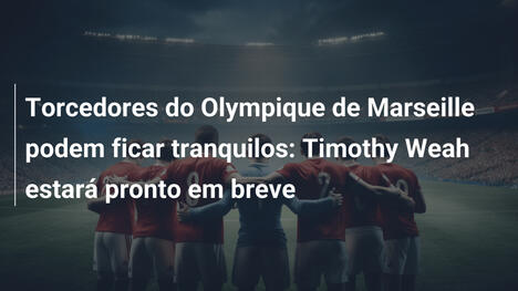 Torcedores do Olympique de Marseille podem ficar tranquilos: Timothy Weah estará pronto em breve