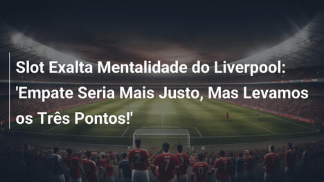 Slot Exalta Mentalidade do Liverpool: 'Empate Seria Mais Justo, Mas Levamos os Três Pontos!'