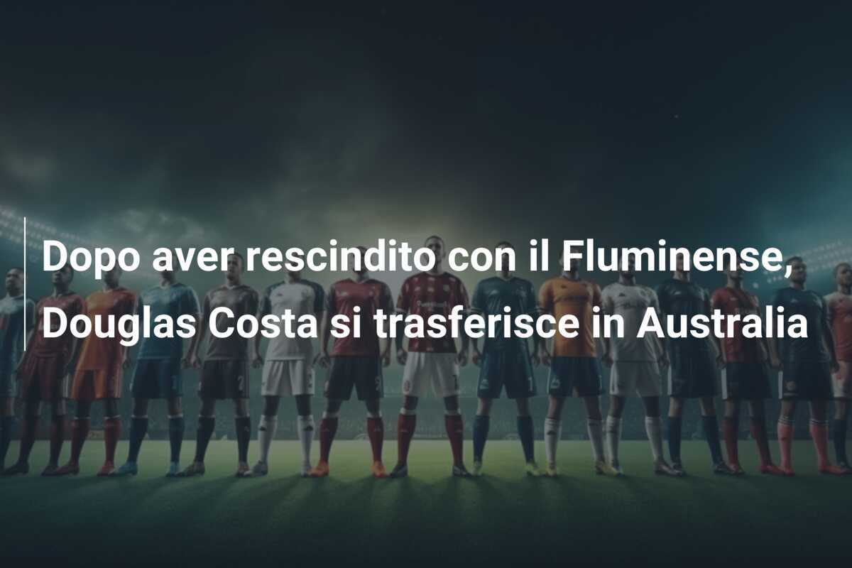 Dopo aver rescindito con il Fluminense, Douglas Costa si trasferisce in Australia